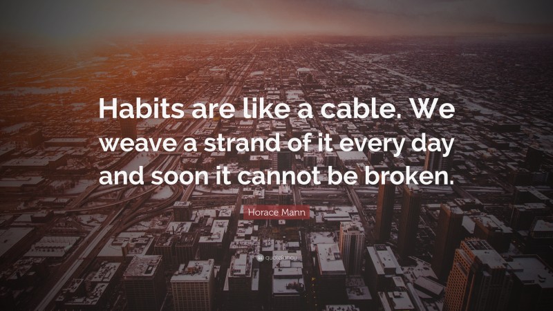 Horace Mann Quote: “Habits are like a cable. We weave a strand of it every day and soon it cannot be broken.”