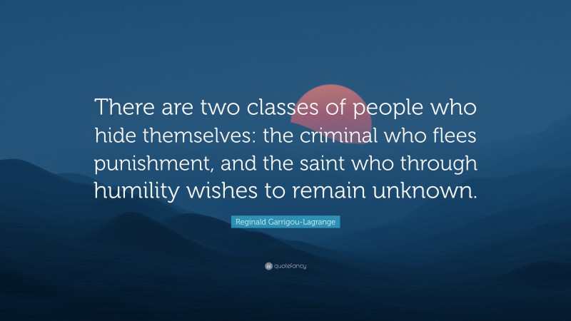 Reginald Garrigou-Lagrange Quote: “There are two classes of people who hide themselves: the criminal who flees punishment, and the saint who through humility wishes to remain unknown.”