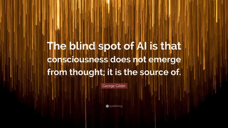 George Gilder Quote: “The blind spot of AI is that consciousness does not emerge from thought; it is the source of.”