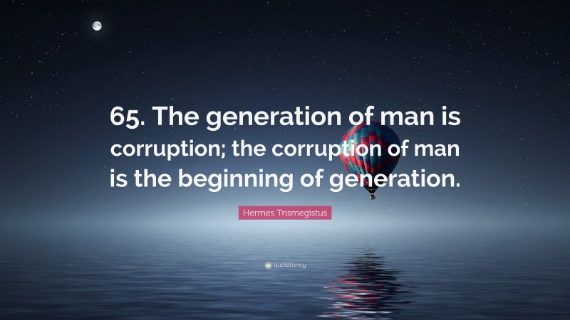Hermes Trismegistus Quote: “65. The generation of man is corruption; the corruption of man is the beginning of generation.”