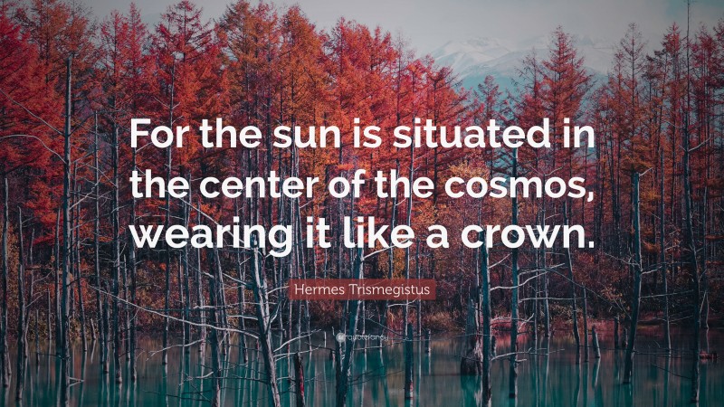 Hermes Trismegistus Quote: “For the sun is situated in the center of the cosmos, wearing it like a crown.”