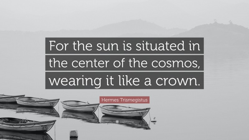 Hermes Trismegistus Quote: “For the sun is situated in the center of the cosmos, wearing it like a crown.”