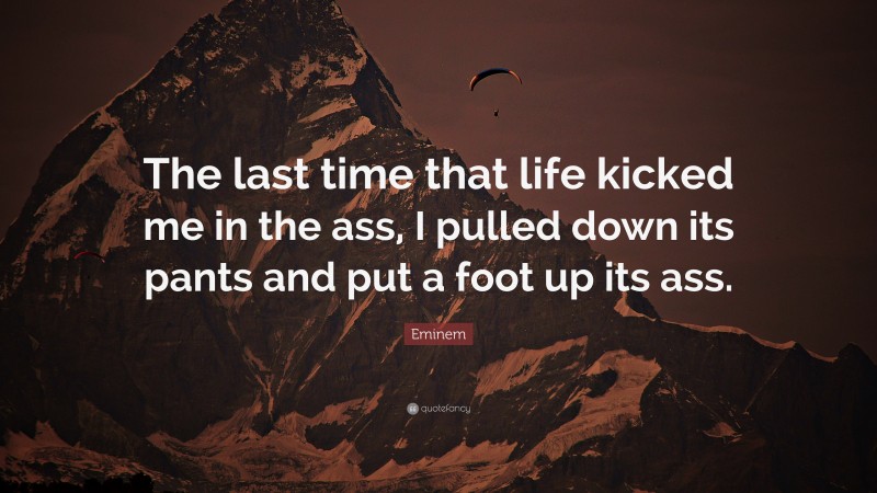 Eminem Quote: “The last time that life kicked me in the ass, I pulled down its pants and put a foot up its ass.”