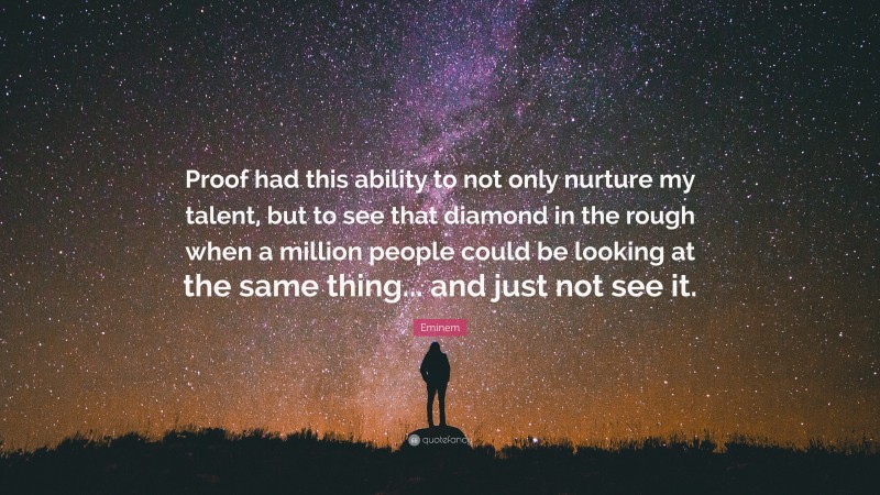 Eminem Quote: “Proof had this ability to not only nurture my talent, but to see that diamond in the rough when a million people could be looking at the same thing... and just not see it.”