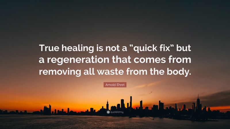 Arnold Ehret Quote: “True healing is not a “quick fix” but a regeneration that comes from removing all waste from the body.”