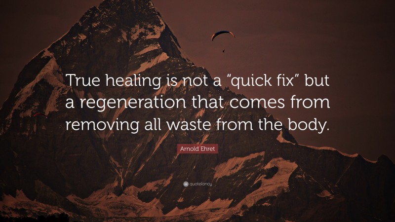 Arnold Ehret Quote: “True healing is not a “quick fix” but a regeneration that comes from removing all waste from the body.”