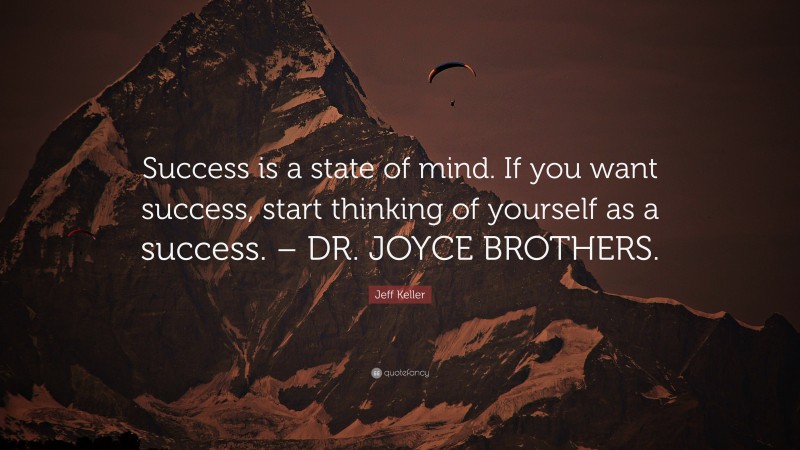 Jeff Keller Quote: “Success is a state of mind. If you want success, start thinking of yourself as a success. – DR. JOYCE BROTHERS.”