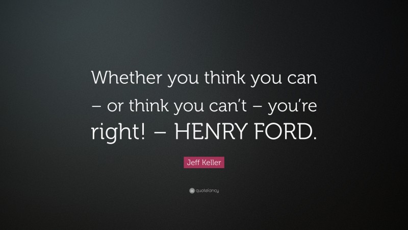 Jeff Keller Quote: “Whether you think you can – or think you can’t – you’re right! – HENRY FORD.”