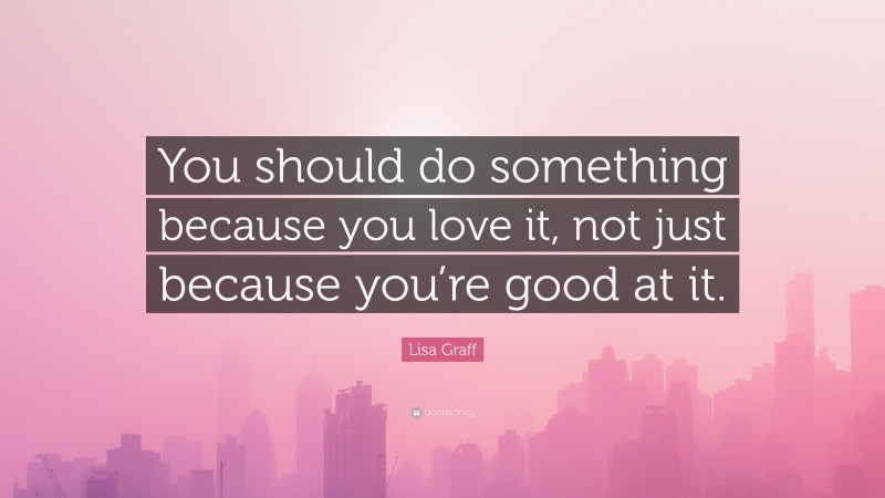 Lisa Graff Quote: “You should do something because you love it, not just because you’re good at it.”