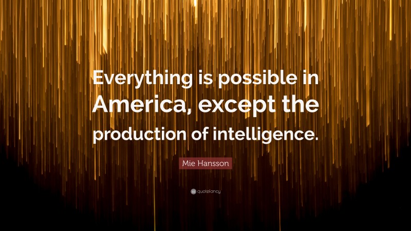 Mie Hansson Quote: “Everything is possible in America, except the production of intelligence.”