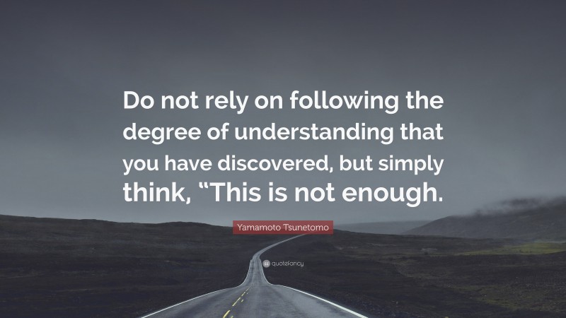 Yamamoto Tsunetomo Quote: “Do not rely on following the degree of understanding that you have discovered, but simply think, “This is not enough.”
