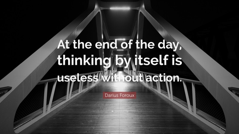 Darius Foroux Quote: “At the end of the day, thinking by itself is useless without action.”