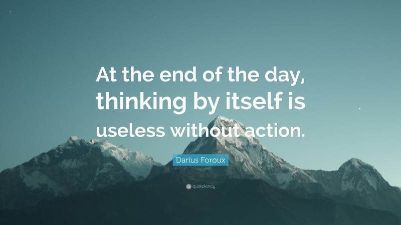 Darius Foroux Quote: “At the end of the day, thinking by itself is useless without action.”
