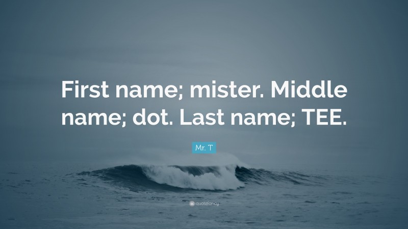 Mr. T Quote: “First name; mister. Middle name; dot. Last name; TEE.”