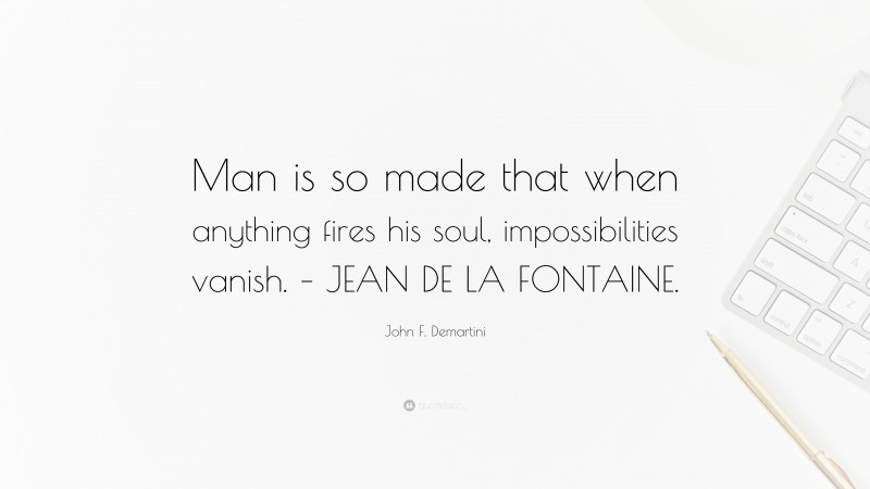 John F. Demartini Quote: “Man is so made that when anything fires his soul, impossibilities vanish. – JEAN DE LA FONTAINE.”