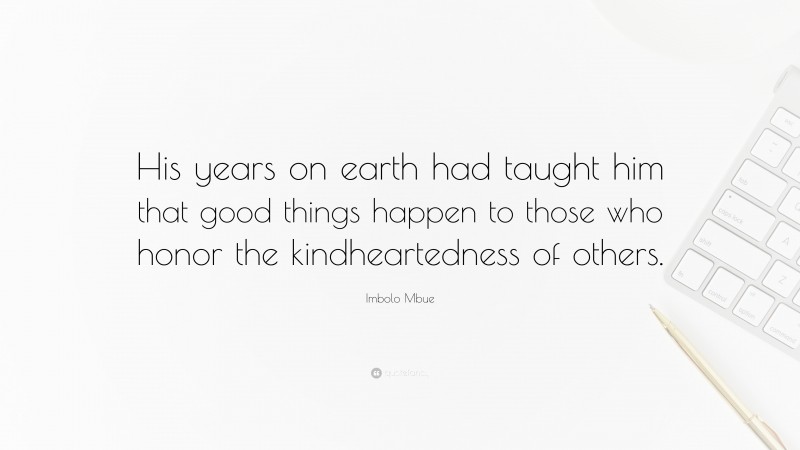 Imbolo Mbue Quote: “His years on earth had taught him that good things happen to those who honor the kindheartedness of others.”