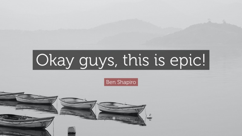 Ben Shapiro Quote: “Okay guys, this is epic!”