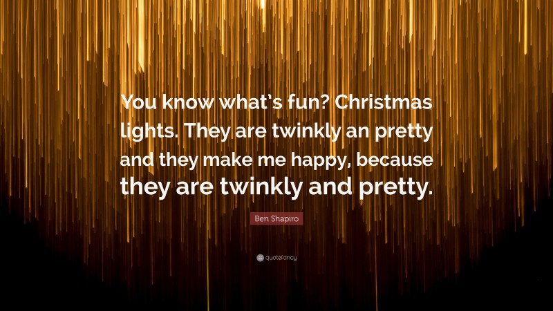 Ben Shapiro Quote: “You know what’s fun? Christmas lights. They are twinkly an pretty and they make me happy, because they are twinkly and pretty.”
