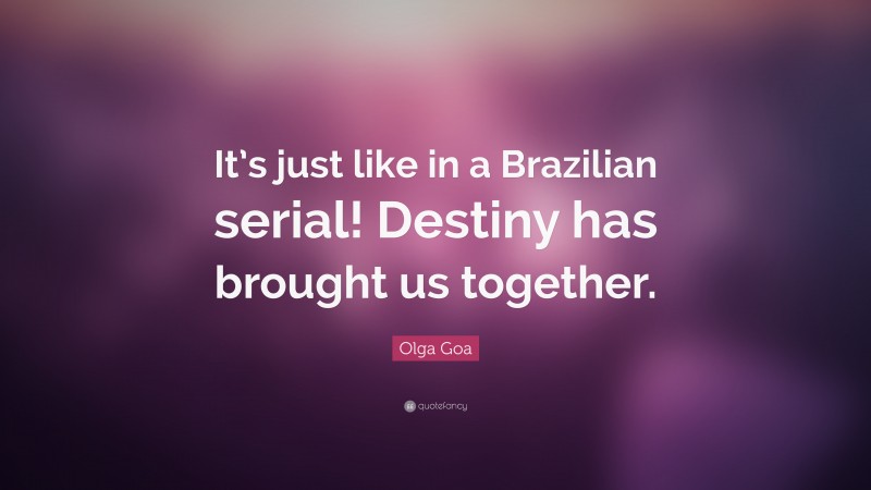 Olga Goa Quote: “It’s just like in a Brazilian serial! Destiny has brought us together.”
