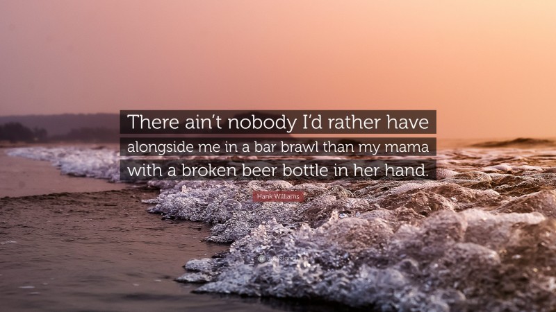 Hank Williams Quote: “There ain’t nobody I’d rather have alongside me in a bar brawl than my mama with a broken beer bottle in her hand.”