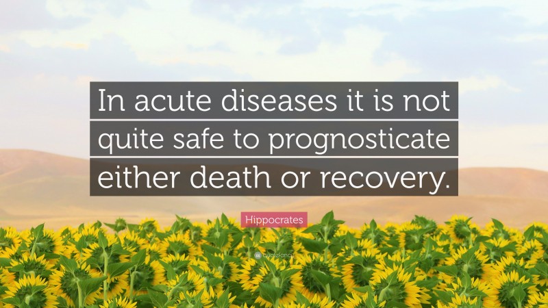 Hippocrates Quote: “In acute diseases it is not quite safe to prognosticate either death or recovery.”