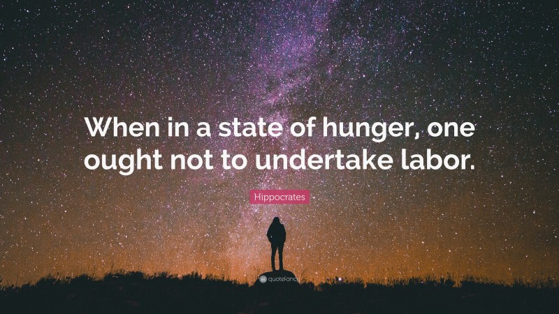 Hippocrates Quote: “When in a state of hunger, one ought not to undertake labor.”