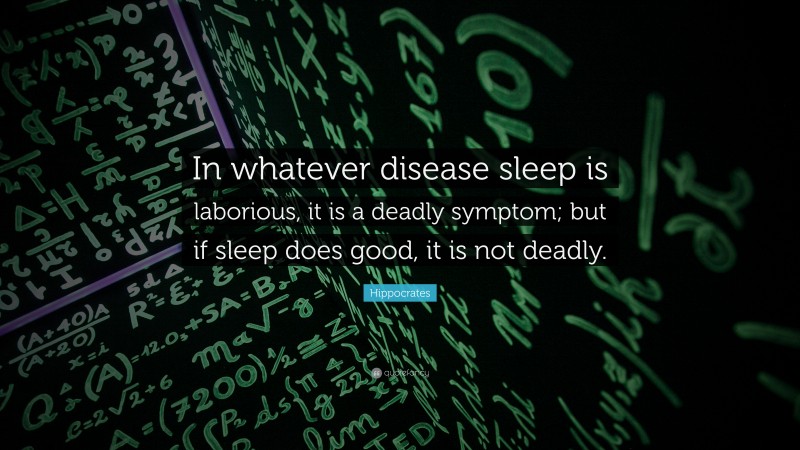 Hippocrates Quote: “In whatever disease sleep is laborious, it is a deadly symptom; but if sleep does good, it is not deadly.”