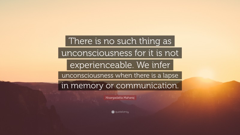 Nisargadatta Maharaj Quote: “There is no such thing as unconsciousness for it is not experienceable. We infer unconsciousness when there is a lapse in memory or communication.”