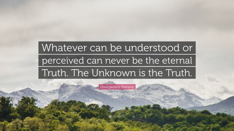 Nisargadatta Maharaj Quote: “Whatever can be understood or perceived can never be the eternal Truth. The Unknown is the Truth.”