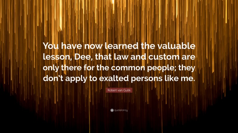 Robert van Gulik Quote: “You have now learned the valuable lesson, Dee, that law and custom are only there for the common people; they don’t apply to exalted persons like me.”