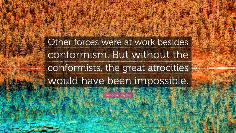 Timothy Snyder Quote: “Other forces were at work besides conformism. But without the conformists, the great atrocities would have been impossible.”