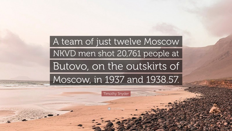 Timothy Snyder Quote: “A team of just twelve Moscow NKVD men shot 20,761 people at Butovo, on the outskirts of Moscow, in 1937 and 1938.57.”
