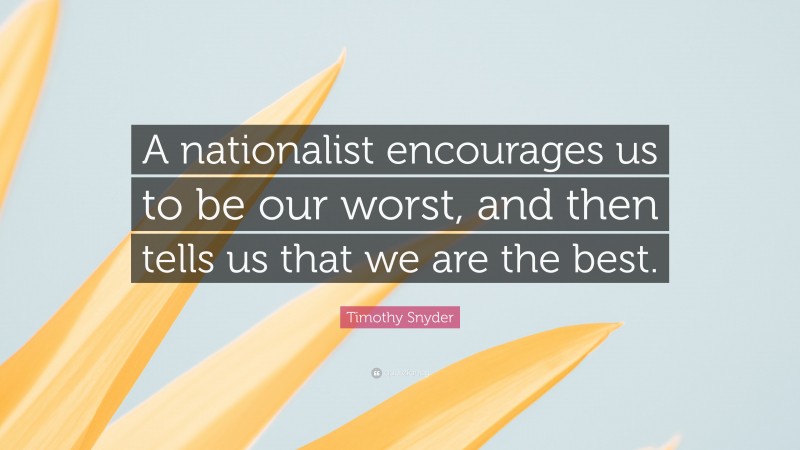 Timothy Snyder Quote: “A nationalist encourages us to be our worst, and then tells us that we are the best.”