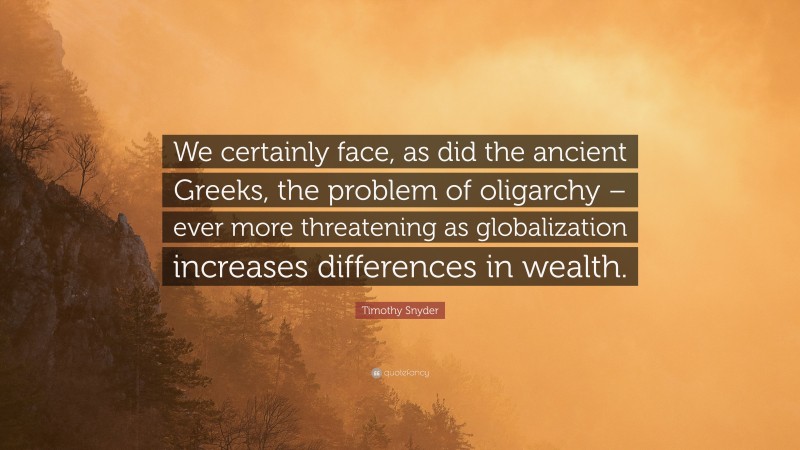 Timothy Snyder Quote: “We certainly face, as did the ancient Greeks, the problem of oligarchy – ever more threatening as globalization increases differences in wealth.”
