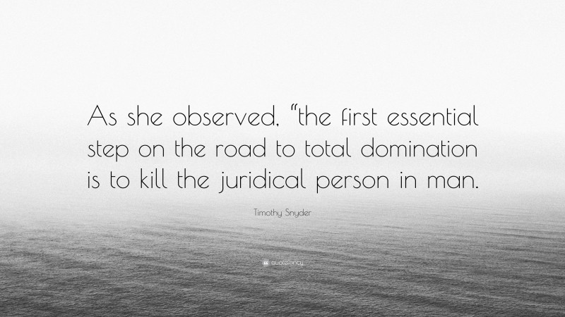 Timothy Snyder Quote: “As she observed, “the first essential step on the road to total domination is to kill the juridical person in man.”