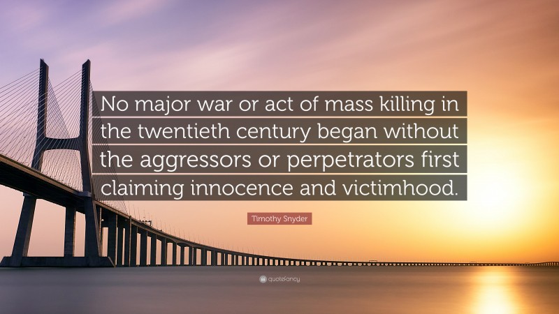 Timothy Snyder Quote: “No major war or act of mass killing in the twentieth century began without the aggressors or perpetrators first claiming innocence and victimhood.”