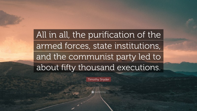 Timothy Snyder Quote: “All in all, the purification of the armed forces, state institutions, and the communist party led to about fifty thousand executions.”