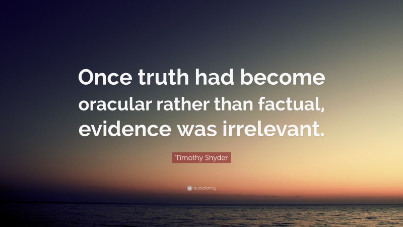 Timothy Snyder Quote: “Once truth had become oracular rather than factual, evidence was irrelevant.”