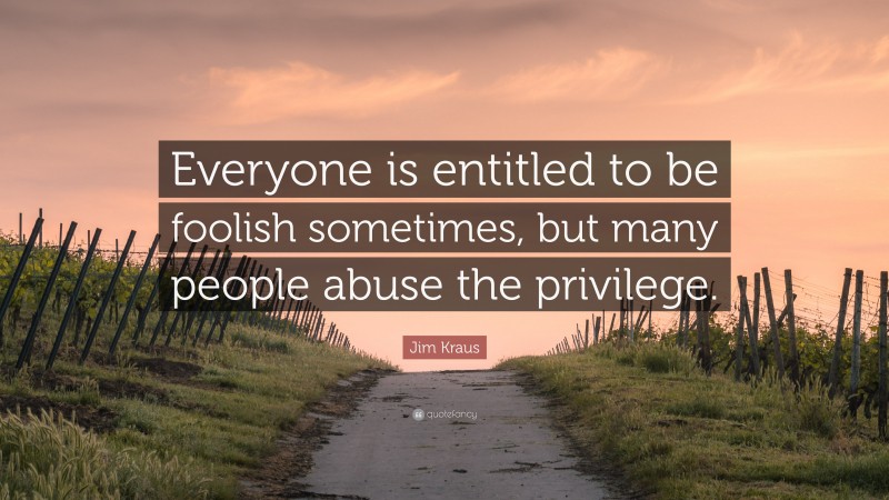 Jim Kraus Quote: “Everyone is entitled to be foolish sometimes, but many people abuse the privilege.”
