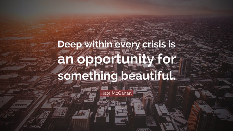 Kate McGahan Quote: “Deep within every crisis is an opportunity for something beautiful.”
