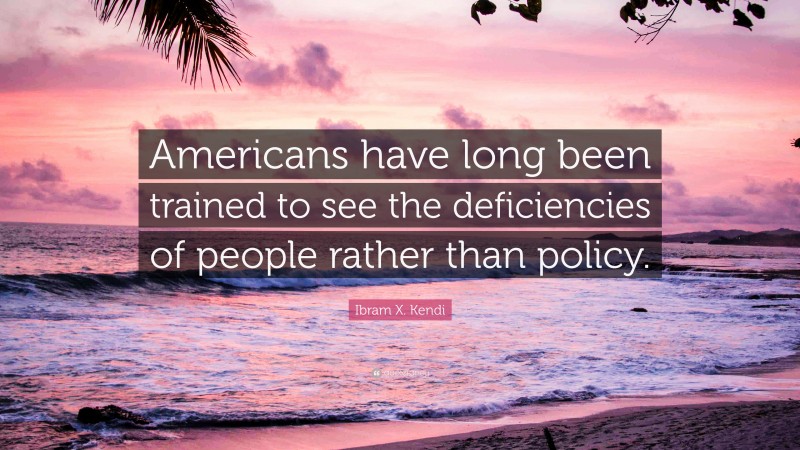 Ibram X. Kendi Quote: “Americans have long been trained to see the deficiencies of people rather than policy.”