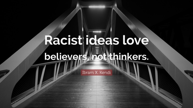 Ibram X. Kendi Quote: “Racist ideas love believers, not thinkers.”