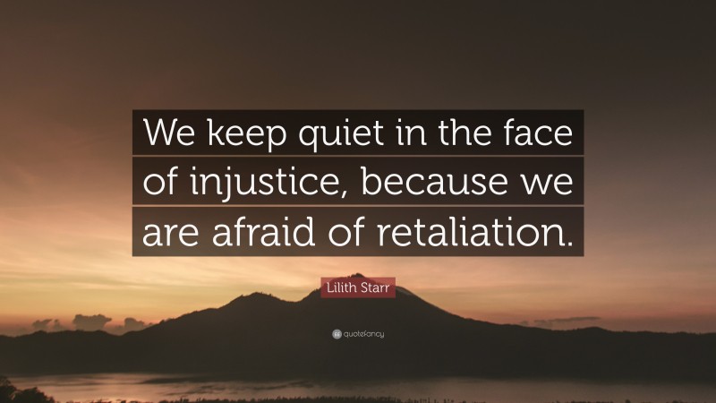 Lilith Starr Quote: “We keep quiet in the face of injustice, because we are afraid of retaliation.”