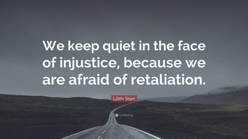 Lilith Starr Quote: “We keep quiet in the face of injustice, because we are afraid of retaliation.”