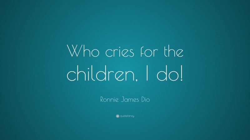 Ronnie James Dio Quote: “Who cries for the children, I do!”