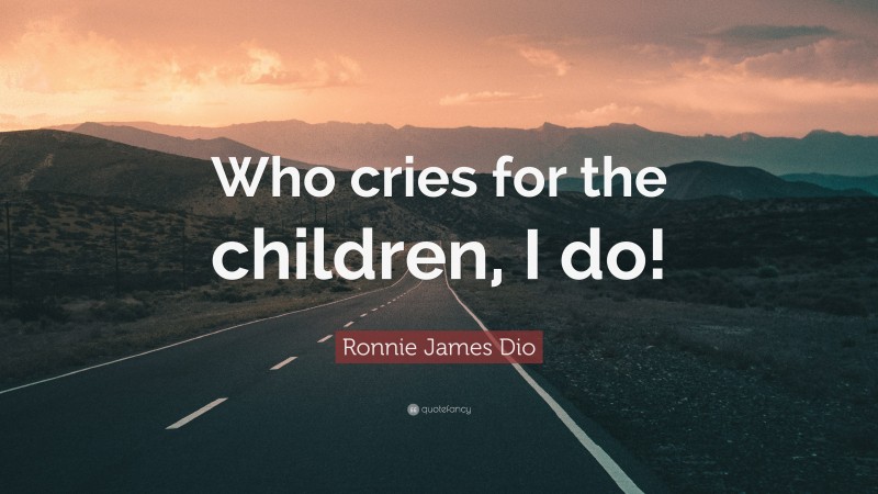 Ronnie James Dio Quote: “Who cries for the children, I do!”