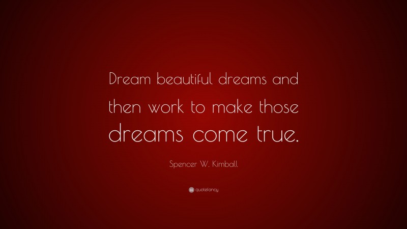 Spencer W. Kimball Quote: “Dream beautiful dreams and then work to make those dreams come true.”