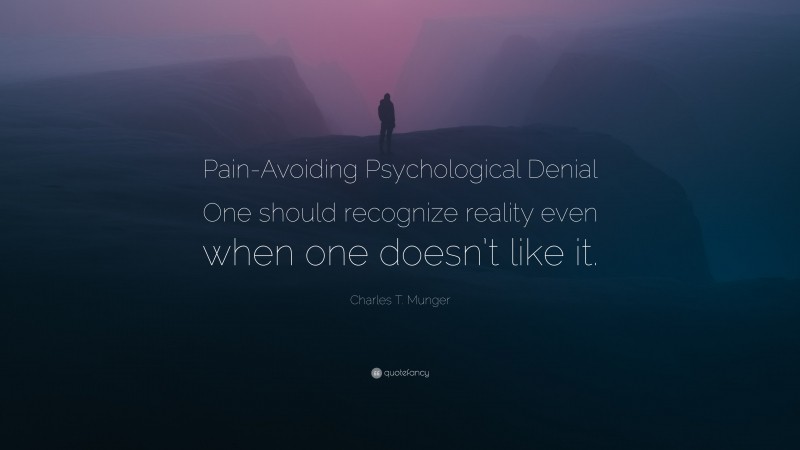 Charles T. Munger Quote: “Pain-Avoiding Psychological Denial One should recognize reality even when one doesn’t like it.”