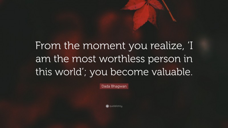 Dada Bhagwan Quote: “From the moment you realize, ‘I am the most worthless person in this world’; you become valuable.”
