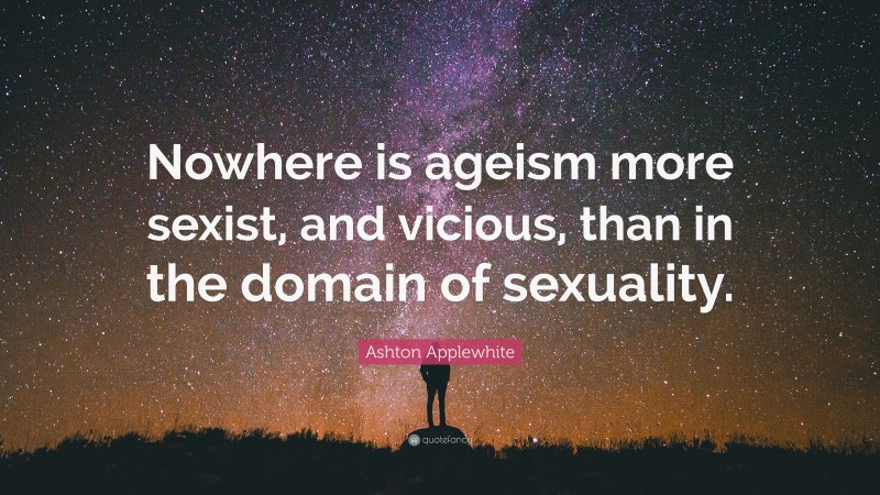 Ashton Applewhite Quote: “Nowhere is ageism more sexist, and vicious, than in the domain of sexuality.”